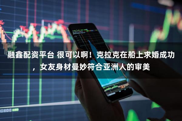 融鑫配资平台 很可以啊！克拉克在船上求婚成功，女友身材曼妙符合亚洲人的审美