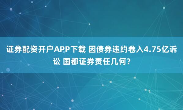 证券配资开户APP下载 因债券违约卷入4.75亿诉讼 国都证券责任几何？
