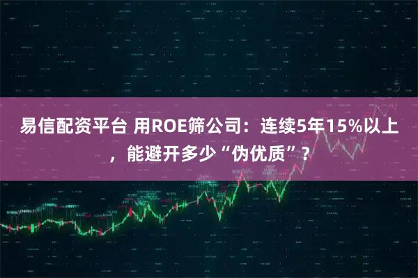 易信配资平台 用ROE筛公司：连续5年15%以上，能避开多少“伪优质”？