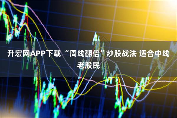升宏网APP下载 “周线翻倍”炒股战法 适合中线老股民