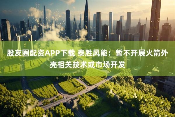股友圈配资APP下载 泰胜风能：暂不开展火箭外壳相关技术或市场开发