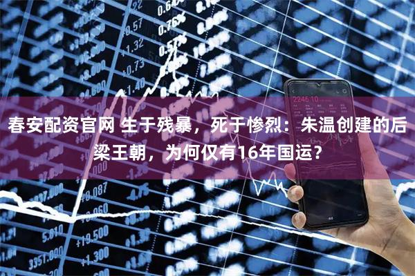 春安配资官网 生于残暴，死于惨烈：朱温创建的后梁王朝，为何仅有16年国运？