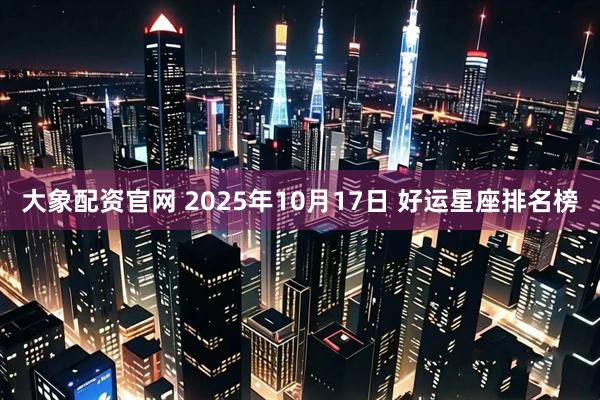 大象配资官网 2025年10月17日 好运星座排名榜