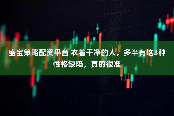 盛宝策略配资平台 衣着干净的人，多半有这3种性格缺陷，真的很准