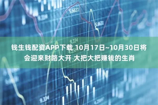 钱生钱配资APP下载 10月17日~10月30日将会迎来财路大开 大把大把赚钱的生肖