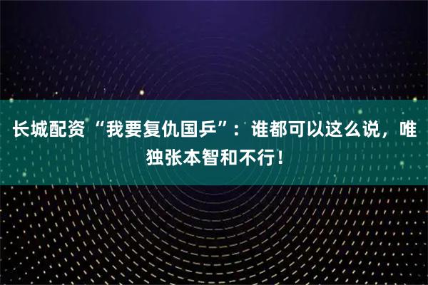长城配资 “我要复仇国乒”：谁都可以这么说，唯独张本智和不行！