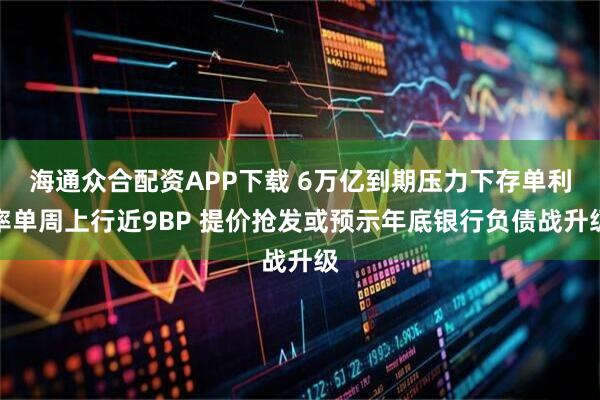 海通众合配资APP下载 6万亿到期压力下存单利率单周上行近9BP 提价抢发或预示年底银行负债战升级