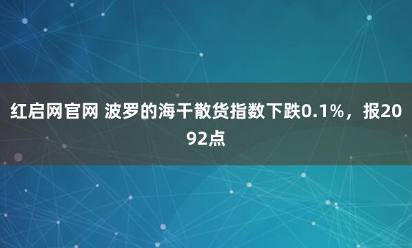 红启网官网 波罗的海干散货指数下跌0.1%，报2092点