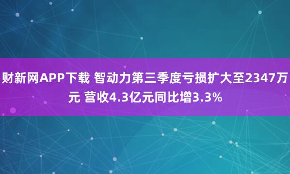 财新网APP下载 智动力第三季度亏损扩大至2347万元 营收4.3亿元同比增3.3%