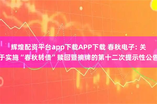 辉煌配资平台app下载APP下载 春秋电子: 关于实施“春秋转债”赎回暨摘牌的第十二次提示性公告