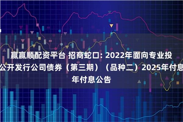 赢赢顺配资平台 招商蛇口: 2022年面向专业投资者公开发行公司债券（第三期）（品种二）2025年付息公告