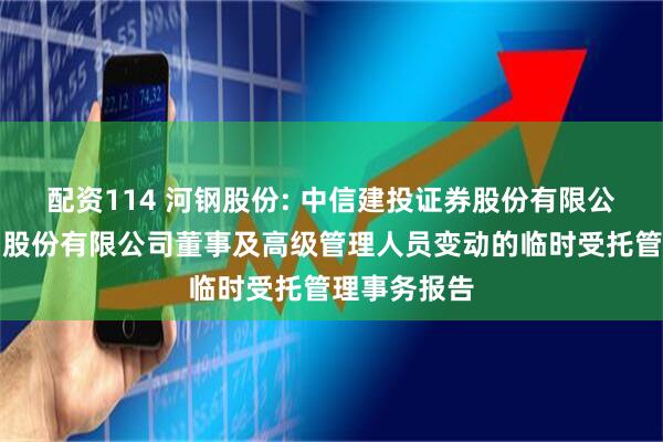 配资114 河钢股份: 中信建投证券股份有限公司关于河钢股份有限公司董事及高级管理人员变动的临时受托管理事务报告