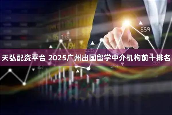 天弘配资平台 2025广州出国留学中介机构前十排名