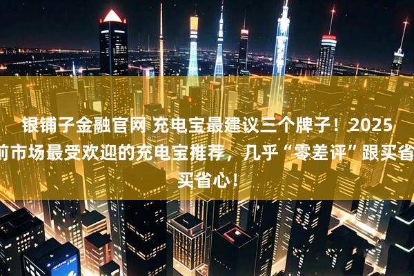 银铺子金融官网 充电宝最建议三个牌子！2025目前市场最受欢迎的充电宝推荐，几乎“零差评”跟买省心！