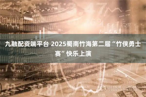 九融配资端平台 2025蜀南竹海第二届“竹侠勇士赛”快乐上演