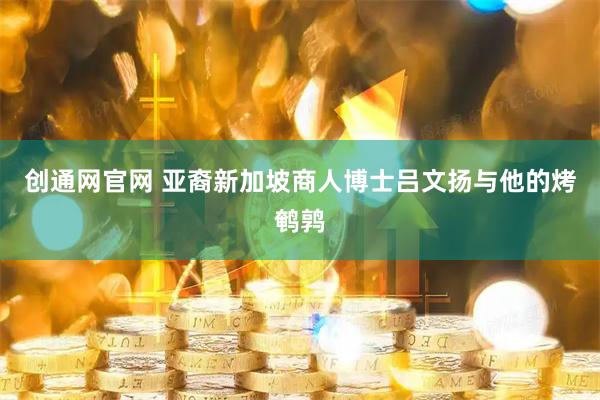 创通网官网 亚裔新加坡商人博士吕文扬与他的烤鹌鹑