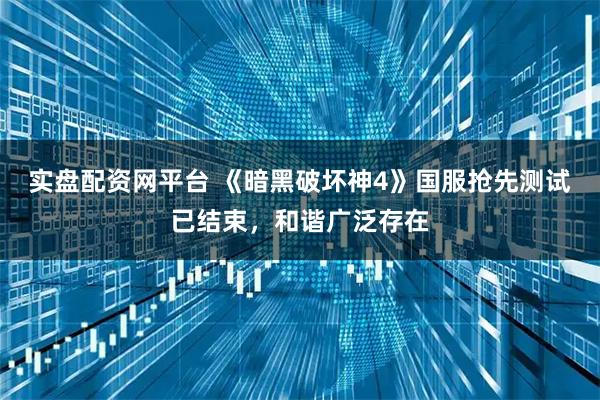 实盘配资网平台 《暗黑破坏神4》国服抢先测试已结束，和谐广泛存在