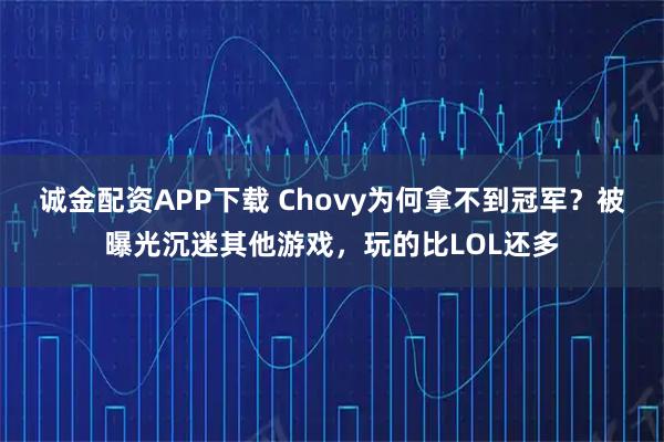 诚金配资APP下载 Chovy为何拿不到冠军？被曝光沉迷其他游戏，玩的比LOL还多