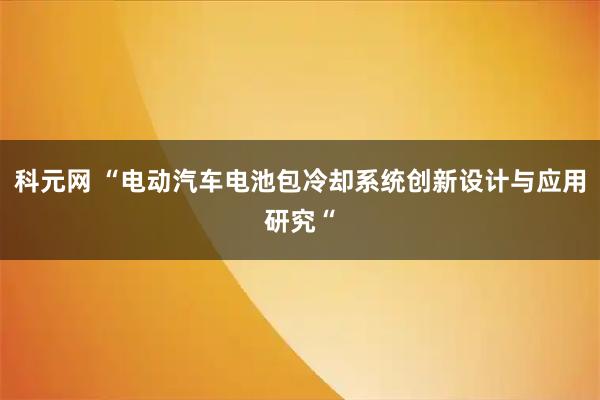 科元网 “电动汽车电池包冷却系统创新设计与应用研究“