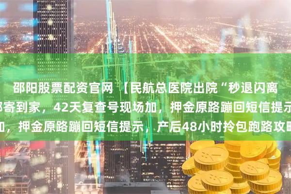 邵阳股票配资官网 【民航总医院出院“秒退闪离”】出生证手机秒批邮寄到家，42天复查号现场加，押金原路蹦回短信提示，产后48小时拎包跑路攻略