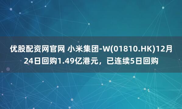 优股配资网官网 小米集团-W(01810.HK)12月24日回购1.49亿港元，已连续5日回购