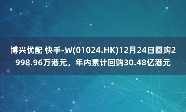 博兴优配 快手-W(01024.HK)12月24日回购2998.96万港元，年内累计回购30.48亿港元