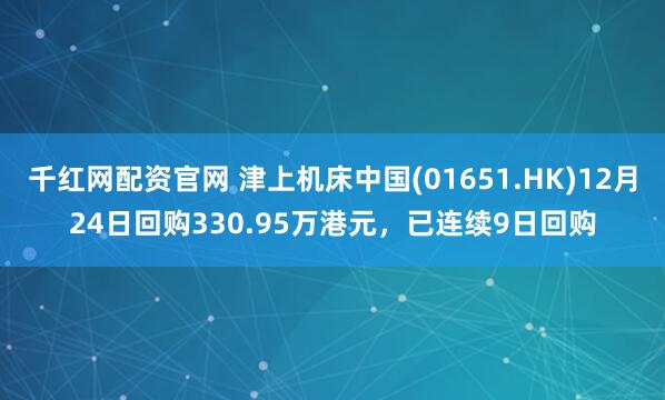 千红网配资官网 津上机床中国(01651.HK)12月24日回购330.95万港元，已连续9日回购