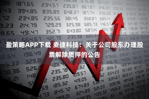 盈策略APP下载 麦捷科技：关于公司股东办理股票解除质押的公告