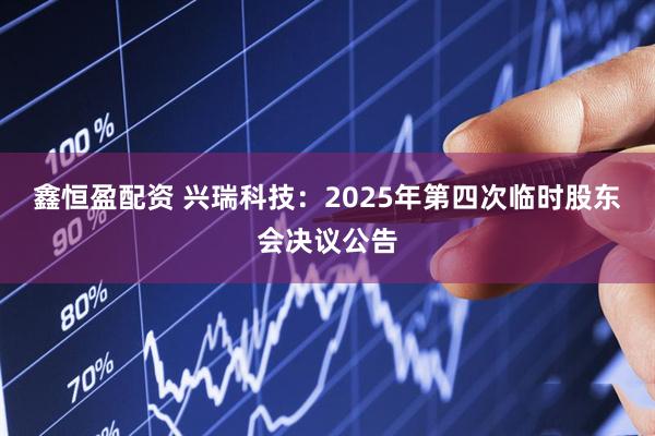鑫恒盈配资 兴瑞科技：2025年第四次临时股东会决议公告