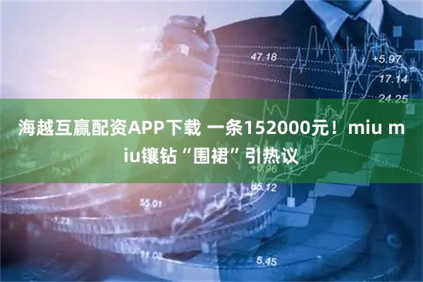 海越互赢配资APP下载 一条152000元！miu miu镶钻“围裙”引热议