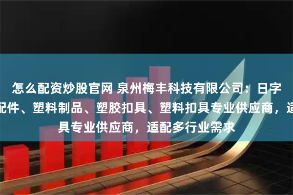怎么配资炒股官网 泉州梅丰科技有限公司：日字扣、箱包塑料配件、塑料制品、塑胶扣具、塑料扣具专业供应商，适配多行业需求