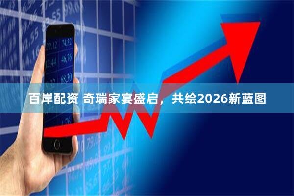 百岸配资 奇瑞家宴盛启，共绘2026新蓝图