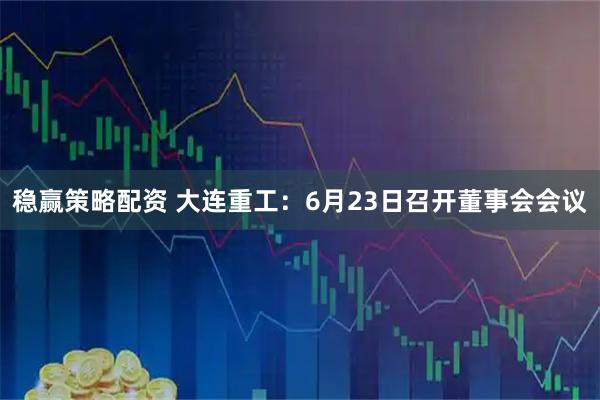稳赢策略配资 大连重工：6月23日召开董事会会议