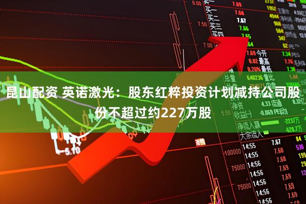 昆山配资 英诺激光：股东红粹投资计划减持公司股份不超过约227万股