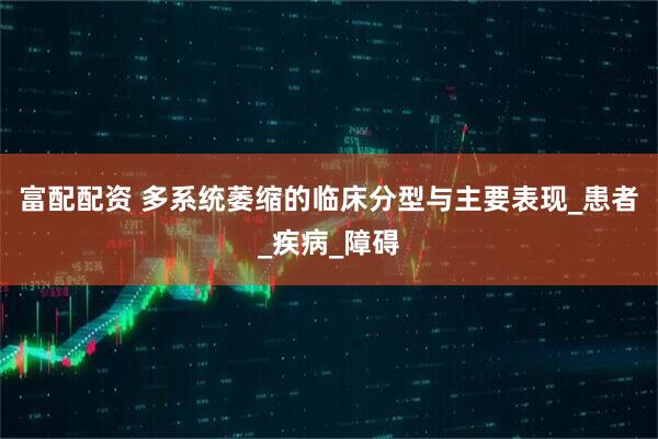 富配配资 多系统萎缩的临床分型与主要表现_患者_疾病_障碍