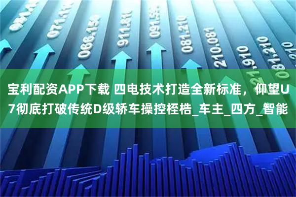 宝利配资APP下载 四电技术打造全新标准，仰望U7彻底打破传统D级轿车操控桎梏_车主_四方_智能