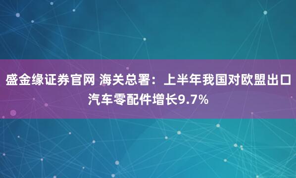 盛金缘证券官网 海关总署：上半年我国对欧盟出口汽车零配件增长9.7%