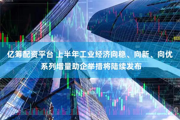 亿筹配资平台 上半年工业经济向稳、向新、向优 系列增量助企举措将陆续发布