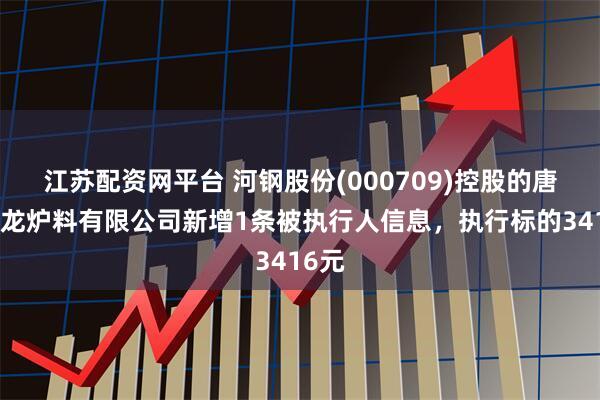 江苏配资网平台 河钢股份(000709)控股的唐钢青龙炉料有限公司新增1条被执行人信息，执行标的3416元