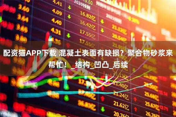 配资猫APP下载 混凝土表面有缺损？聚合物砂浆来帮忙！_结构_凹凸_后续