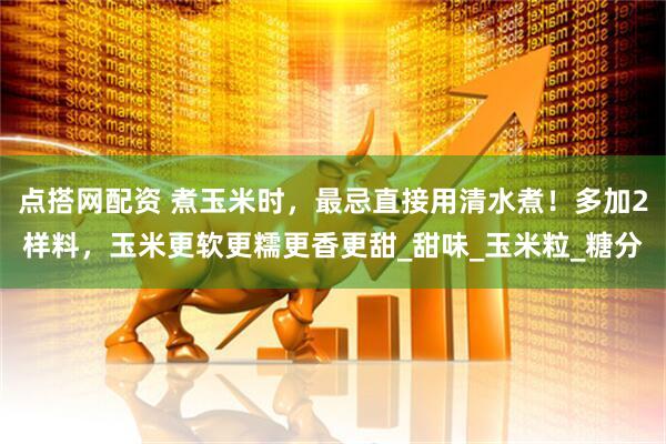 点搭网配资 煮玉米时，最忌直接用清水煮！多加2样料，玉米更软更糯更香更甜_甜味_玉米粒_糖分