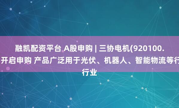 融凯配资平台 A股申购 | 三协电机(920100.BJ)开启申购 产品广泛用于光伏、机器人、智能物流等行业