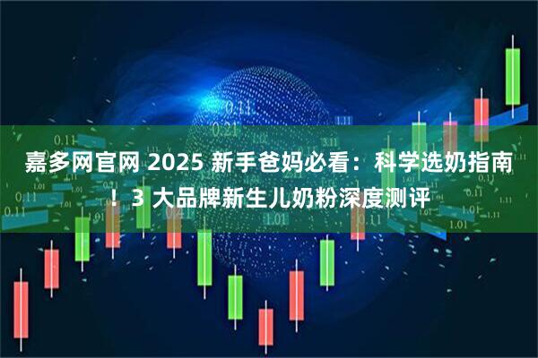 嘉多网官网 2025 新手爸妈必看：科学选奶指南！3 大品牌新生儿奶粉深度测评