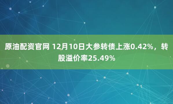原油配资官网 12月10日大参转债上涨0.42%，转股溢价率25.49%