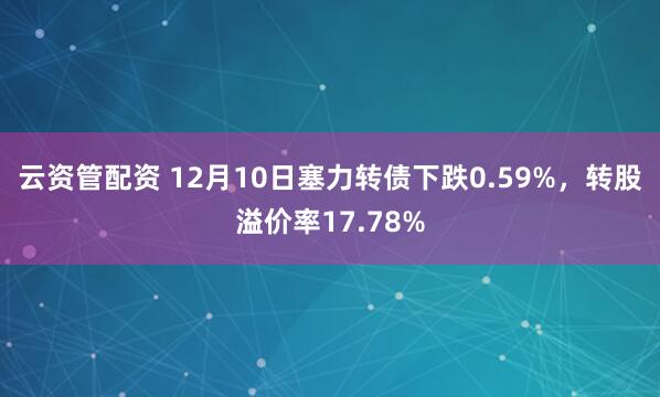 云资管配资 12月10日塞力转债下跌0.59%，转股溢价率17.78%