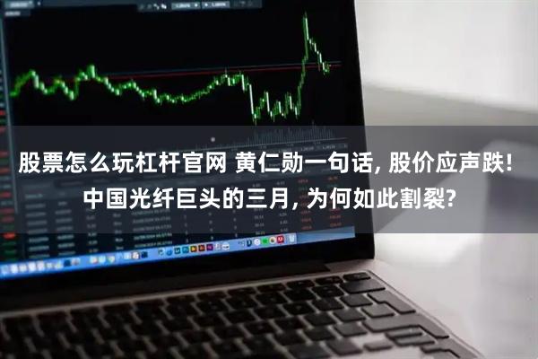 股票怎么玩杠杆官网 黄仁勋一句话, 股价应声跌! 中国光纤巨头的三月, 为何如此割裂?