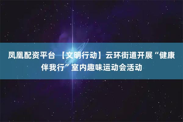 凤凰配资平台 【文明行动】云环街道开展“健康伴我行”室内趣味运动会活动