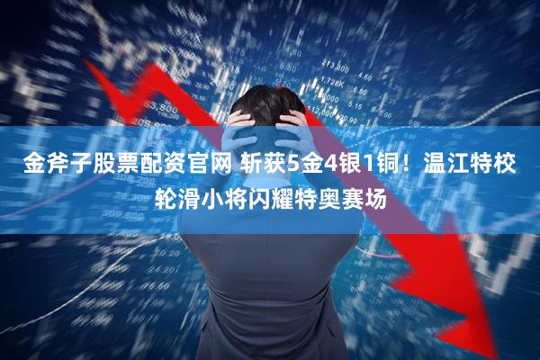 金斧子股票配资官网 斩获5金4银1铜！温江特校轮滑小将闪耀特奥赛场