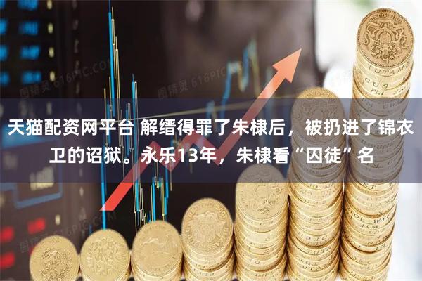 天猫配资网平台 解缙得罪了朱棣后，被扔进了锦衣卫的诏狱。永乐13年，朱棣看“囚徒”名